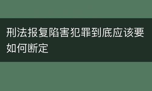 刑法报复陷害犯罪到底应该要如何断定