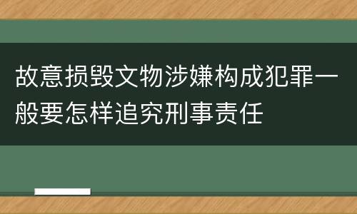 故意损毁文物涉嫌构成犯罪一般要怎样追究刑事责任