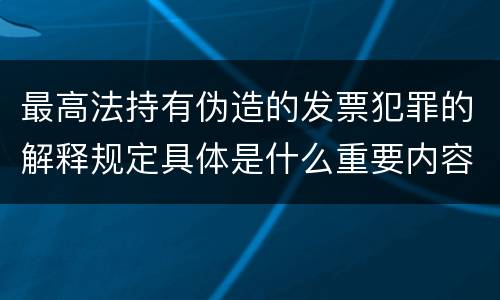 最高法持有伪造的发票犯罪的解释规定具体是什么重要内容