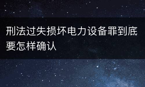 刑法过失损坏电力设备罪到底要怎样确认