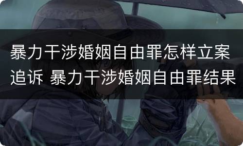 暴力干涉婚姻自由罪怎样立案追诉 暴力干涉婚姻自由罪结果加重犯