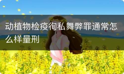 动植物检疫徇私舞弊罪通常怎么样量刑