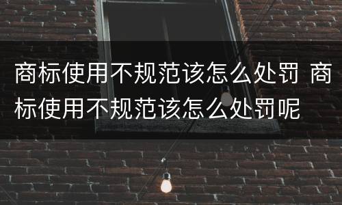 商标使用不规范该怎么处罚 商标使用不规范该怎么处罚呢