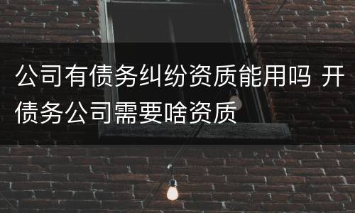 公司有债务纠纷资质能用吗 开债务公司需要啥资质
