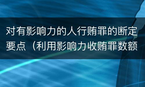 对有影响力的人行贿罪的断定要点（利用影响力收贿罪数额如何确定）