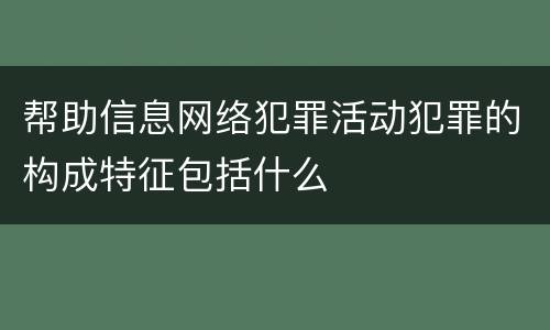 帮助信息网络犯罪活动犯罪的构成特征包括什么