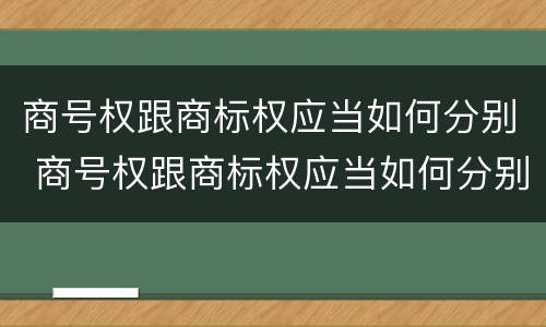 商号权跟商标权应当如何分别 商号权跟商标权应当如何分别使用