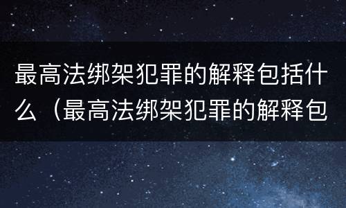 最高法绑架犯罪的解释包括什么（最高法绑架犯罪的解释包括什么）
