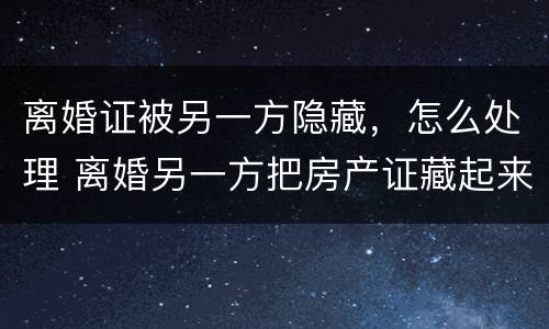 离婚证被另一方隐藏，怎么处理 离婚另一方把房产证藏起来