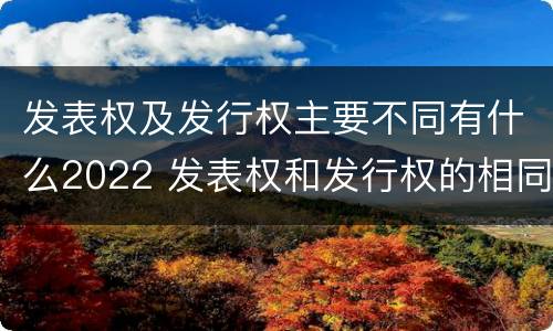 发表权及发行权主要不同有什么2022 发表权和发行权的相同点