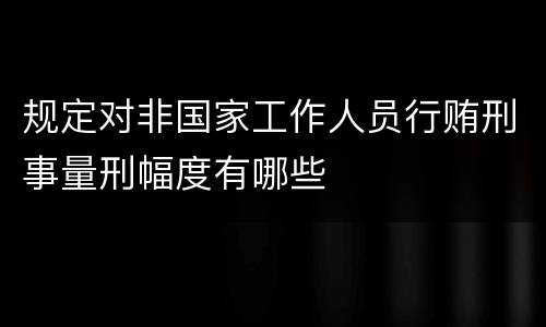 规定对非国家工作人员行贿刑事量刑幅度有哪些