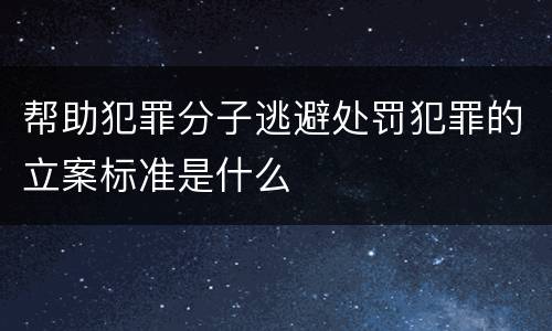 帮助犯罪分子逃避处罚犯罪的立案标准是什么