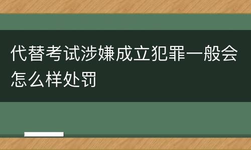 代替考试涉嫌成立犯罪一般会怎么样处罚