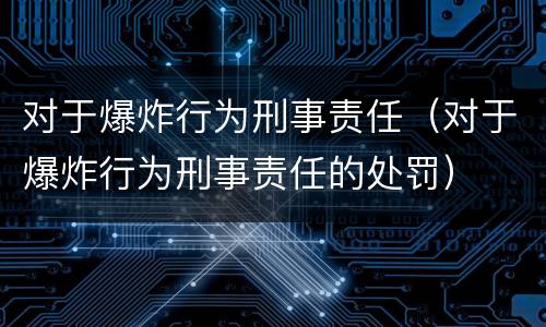对于爆炸行为刑事责任（对于爆炸行为刑事责任的处罚）