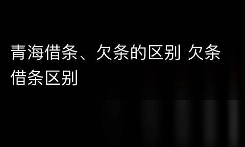 青海借条、欠条的区别 欠条 借条区别