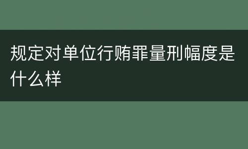 规定对单位行贿罪量刑幅度是什么样
