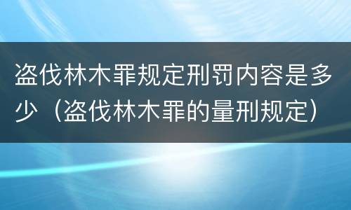 盗伐林木罪规定刑罚内容是多少（盗伐林木罪的量刑规定）