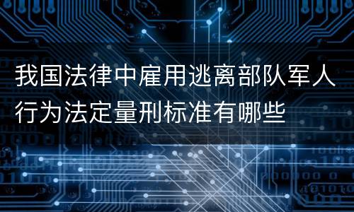 我国法律中雇用逃离部队军人行为法定量刑标准有哪些