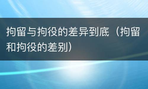 拘留与拘役的差异到底（拘留和拘役的差别）