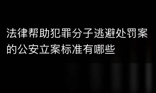 法律帮助犯罪分子逃避处罚案的公安立案标准有哪些