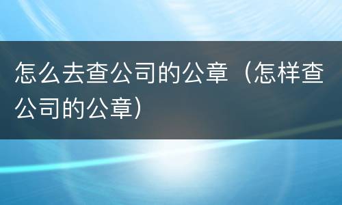 怎么去查公司的公章（怎样查公司的公章）