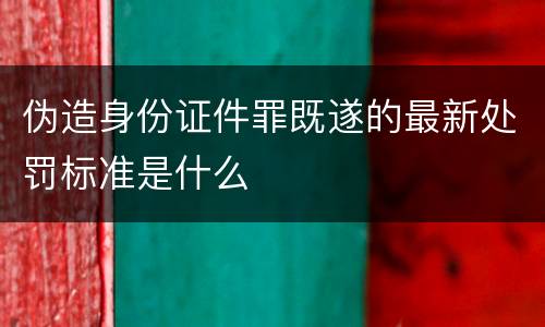 伪造身份证件罪既遂的最新处罚标准是什么
