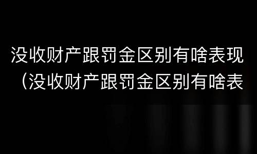 没收财产跟罚金区别有啥表现（没收财产跟罚金区别有啥表现呢）