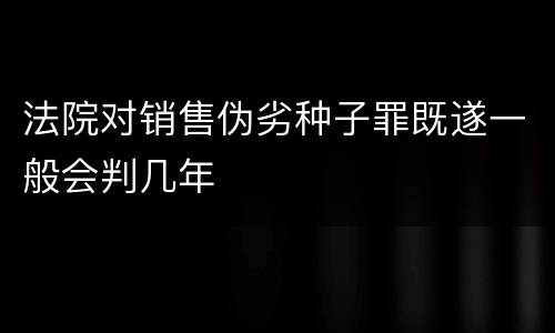 法院对销售伪劣种子罪既遂一般会判几年