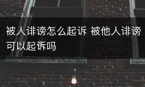 被人诽谤怎么起诉 被他人诽谤可以起诉吗