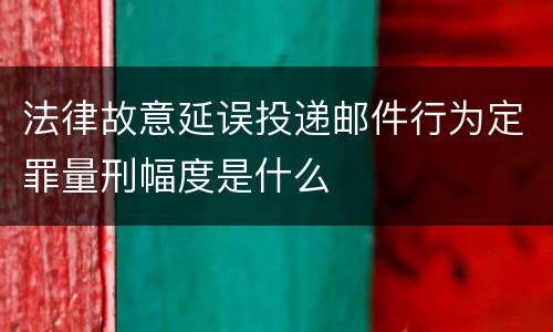 法律故意延误投递邮件行为定罪量刑幅度是什么