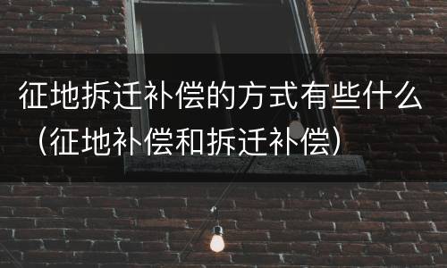 征地拆迁补偿的方式有些什么（征地补偿和拆迁补偿）