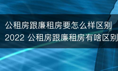 公租房跟廉租房要怎么样区别2022 公租房跟廉租房有啥区别