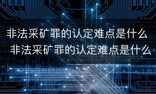 非法采矿罪的认定难点是什么 非法采矿罪的认定难点是什么呢