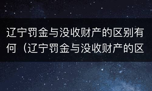辽宁罚金与没收财产的区别有何（辽宁罚金与没收财产的区别有何联系）