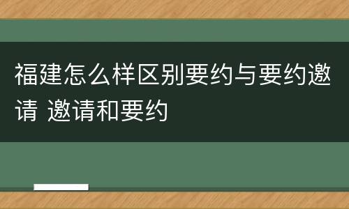 福建怎么样区别要约与要约邀请 邀请和要约