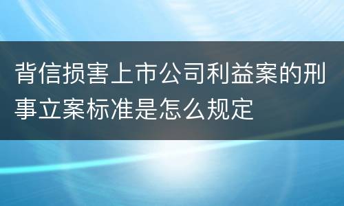 背信损害上市公司利益案的刑事立案标准是怎么规定