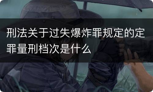 刑法关于过失爆炸罪规定的定罪量刑档次是什么
