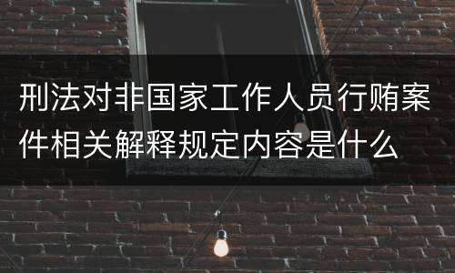 刑法对非国家工作人员行贿案件相关解释规定内容是什么