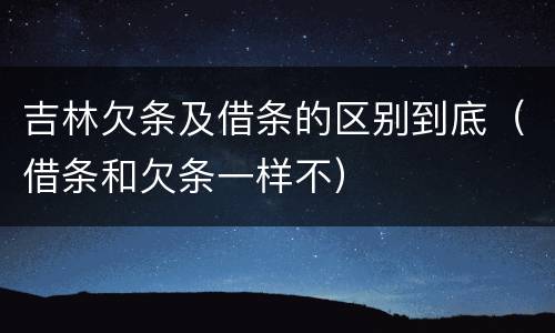 吉林欠条及借条的区别到底（借条和欠条一样不）