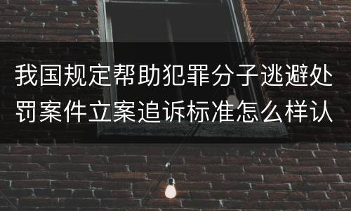 我国规定帮助犯罪分子逃避处罚案件立案追诉标准怎么样认定