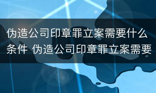 伪造公司印章罪立案需要什么条件 伪造公司印章罪立案需要什么条件和手续