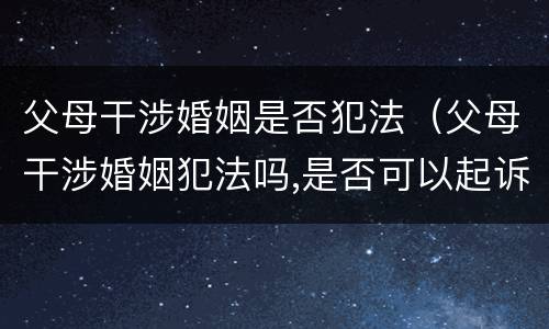 父母干涉婚姻是否犯法（父母干涉婚姻犯法吗,是否可以起诉）