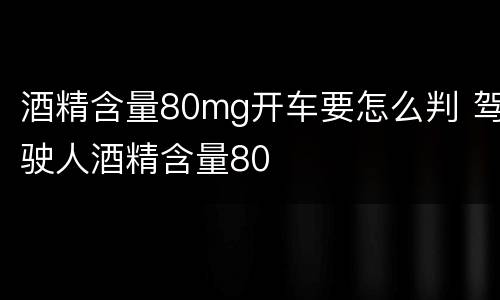 酒精含量80mg开车要怎么判 驾驶人酒精含量80