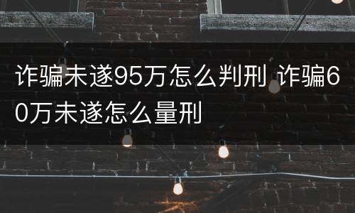 诈骗未遂95万怎么判刑 诈骗60万未遂怎么量刑