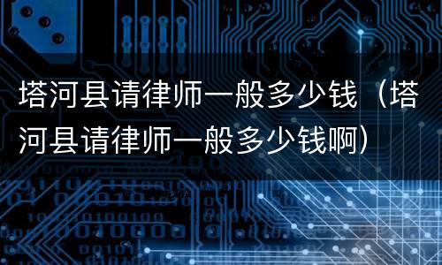 塔河县请律师一般多少钱（塔河县请律师一般多少钱啊）