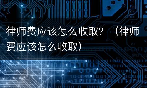 律师费应该怎么收取？（律师费应该怎么收取）