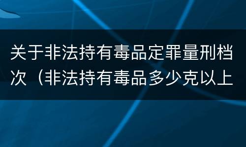关于非法持有毒品定罪量刑档次（非法持有毒品多少克以上构成非法持有罪）