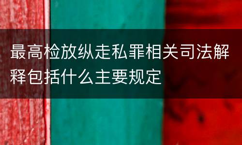 最高检放纵走私罪相关司法解释包括什么主要规定