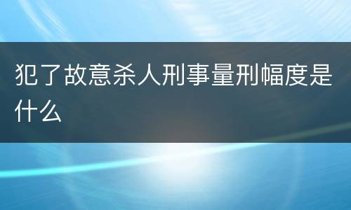 犯了故意杀人刑事量刑幅度是什么