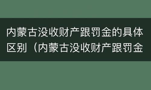内蒙古没收财产跟罚金的具体区别（内蒙古没收财产跟罚金的具体区别在哪）